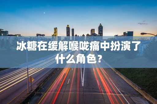 冰糖在缓解喉咙痛中扮演了什么角色？