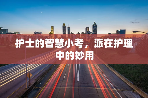 护士的智慧小考，派在护理中的妙用