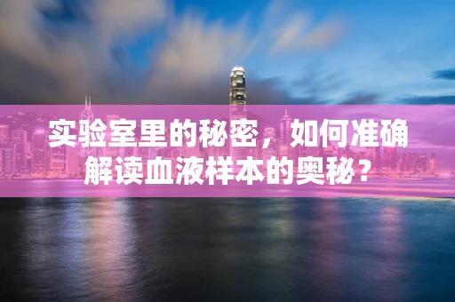 实验室里的秘密，如何准确解读血液样本的奥秘？