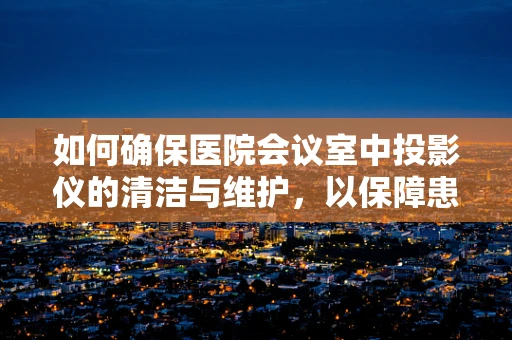如何确保医院会议室中投影仪的清洁与维护，以保障患者信息的清晰展示？