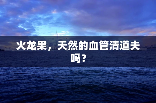 火龙果，天然的血管清道夫吗？