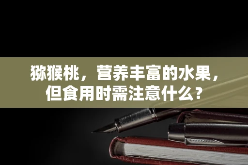 猕猴桃，营养丰富的水果，但食用时需注意什么？