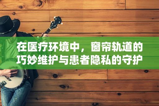 在医疗环境中，窗帘轨道的巧妙维护与患者隐私的守护