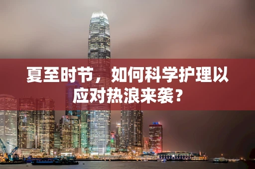 夏至时节，如何科学护理以应对热浪来袭？
