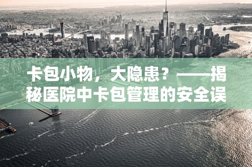 卡包小物，大隐患？——揭秘医院中卡包管理的安全误区