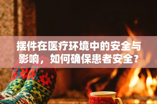 摆件在医疗环境中的安全与影响，如何确保患者安全？