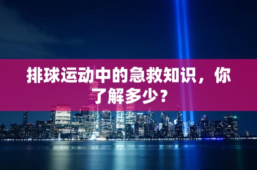 排球运动中的急救知识，你了解多少？