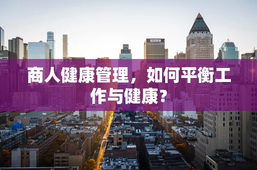 商人健康管理，如何平衡工作与健康？