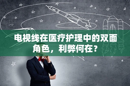 电视线在医疗护理中的双面角色，利弊何在？