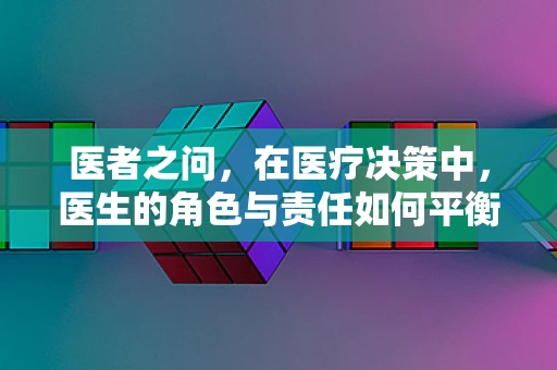 医者之问，在医疗决策中，医生的角色与责任如何平衡？