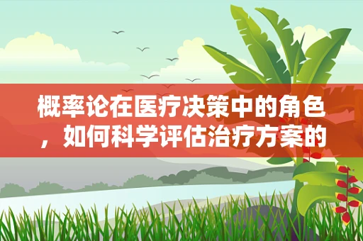 概率论在医疗决策中的角色，如何科学评估治疗方案的成功率？