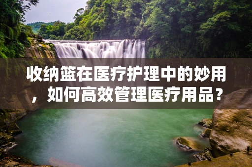 收纳篮在医疗护理中的妙用，如何高效管理医疗用品？