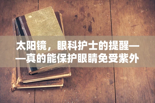 太阳镜，眼科护士的提醒——真的能保护眼睛免受紫外线伤害吗？