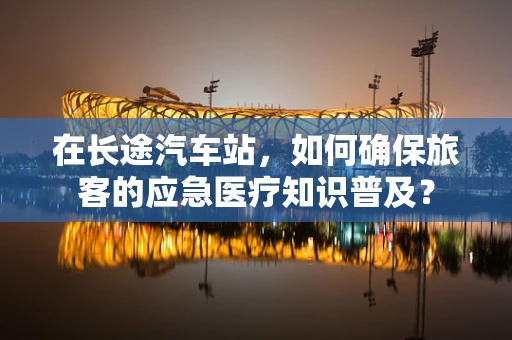 在长途汽车站，如何确保旅客的应急医疗知识普及？