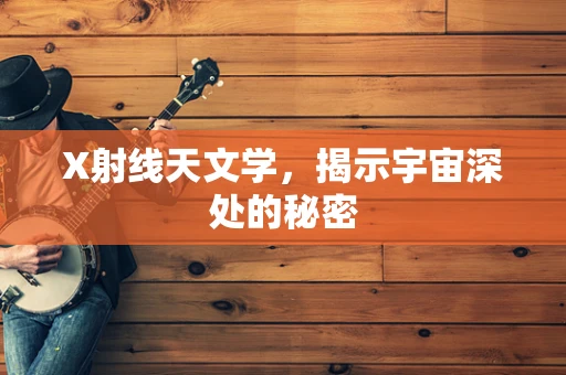 X射线天文学，揭示宇宙深处的秘密