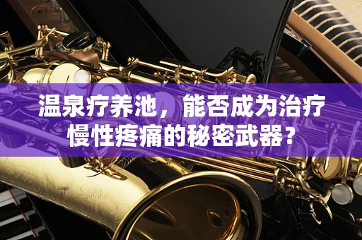 温泉疗养池，能否成为治疗慢性疼痛的秘密武器？