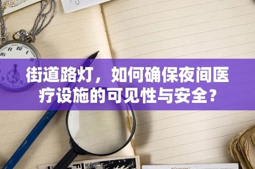 街道路灯，如何确保夜间医疗设施的可见性与安全？