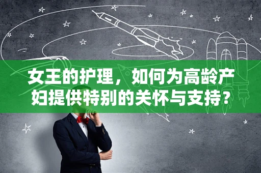 女王的护理，如何为高龄产妇提供特别的关怀与支持？
