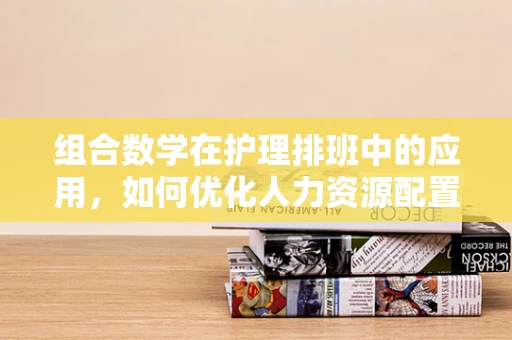 组合数学在护理排班中的应用，如何优化人力资源配置？