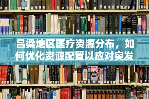 吕梁地区医疗资源分布，如何优化资源配置以应对突发公共卫生事件？