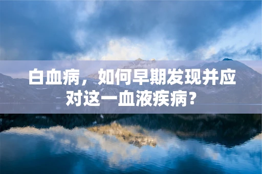 白血病，如何早期发现并应对这一血液疾病？