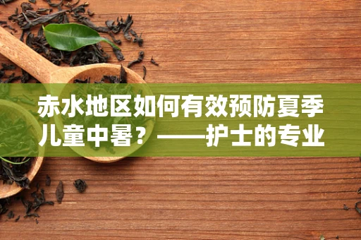 赤水地区如何有效预防夏季儿童中暑？——护士的专业视角