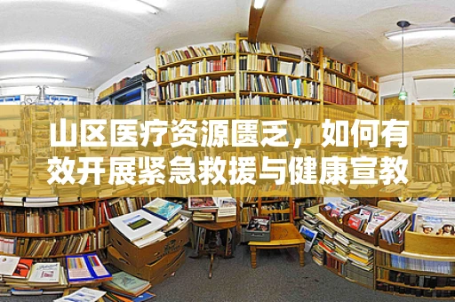 山区医疗资源匮乏，如何有效开展紧急救援与健康宣教？