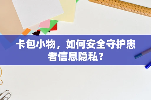 卡包小物，如何安全守护患者信息隐私？