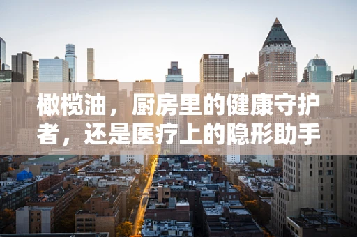 橄榄油，厨房里的健康守护者，还是医疗上的隐形助手？