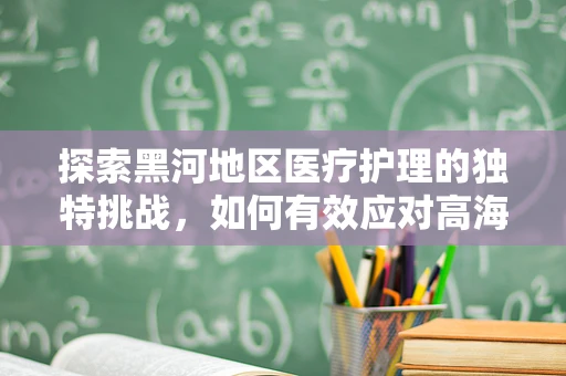 探索黑河地区医疗护理的独特挑战，如何有效应对高海拔与寒冷环境下的患者护理？
