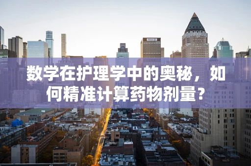 数学在护理学中的奥秘，如何精准计算药物剂量？