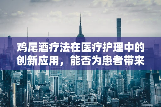 鸡尾酒疗法在医疗护理中的创新应用，能否为患者带来新的希望？