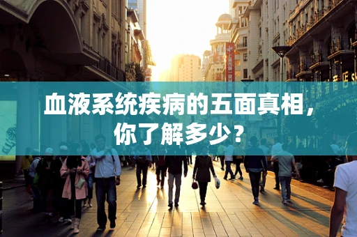 血液系统疾病的五面真相，你了解多少？