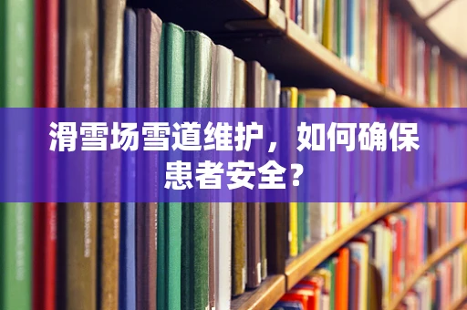 滑雪场雪道维护，如何确保患者安全？