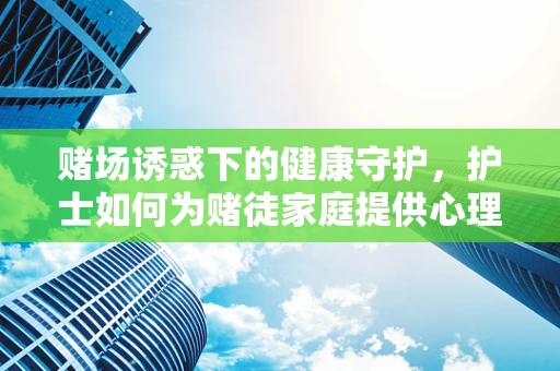 赌场诱惑下的健康守护，护士如何为赌徒家庭提供心理支持？