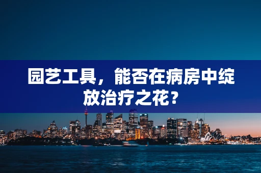 园艺工具，能否在病房中绽放治疗之花？
