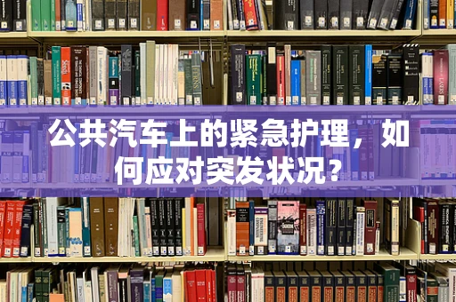 公共汽车上的紧急护理，如何应对突发状况？