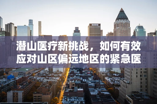 潜山医疗新挑战，如何有效应对山区偏远地区的紧急医疗需求？