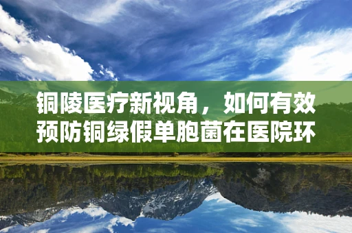 铜陵医疗新视角，如何有效预防铜绿假单胞菌在医院环境中的传播？