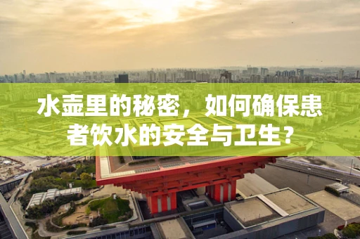 水壶里的秘密，如何确保患者饮水的安全与卫生？