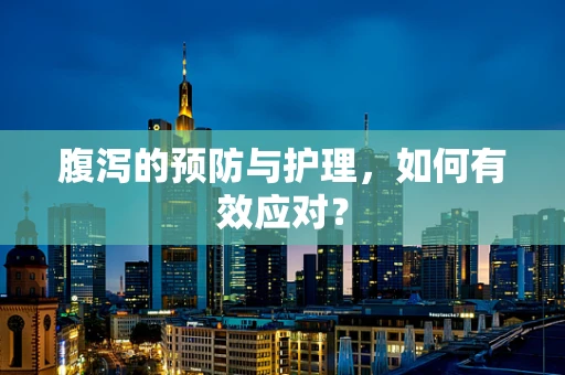 腹泻的预防与护理，如何有效应对？