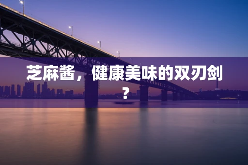 芝麻酱，健康美味的双刃剑？