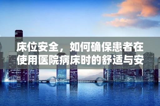 床位安全，如何确保患者在使用医院病床时的舒适与安全？