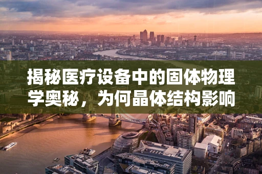 揭秘医疗设备中的固体物理学奥秘，为何晶体结构影响X光机成像？