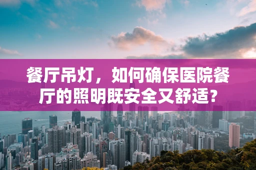 餐厅吊灯，如何确保医院餐厅的照明既安全又舒适？