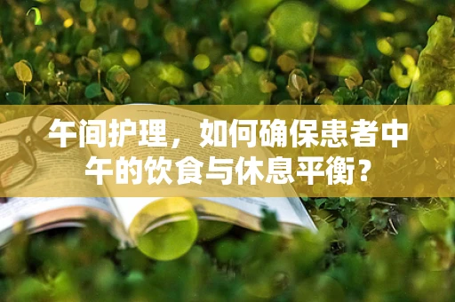午间护理，如何确保患者中午的饮食与休息平衡？