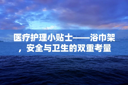 医疗护理小贴士——浴巾架，安全与卫生的双重考量
