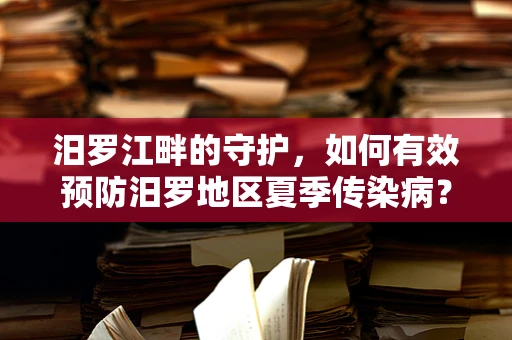 汨罗江畔的守护，如何有效预防汨罗地区夏季传染病？