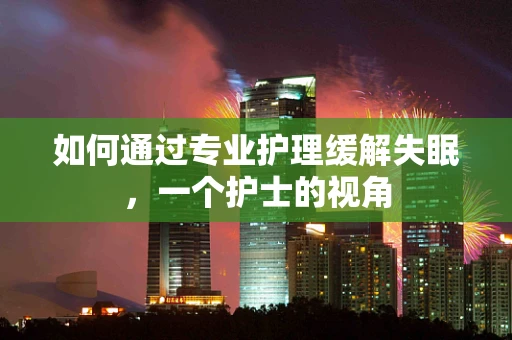 如何通过专业护理缓解失眠，一个护士的视角