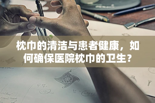 枕巾的清洁与患者健康，如何确保医院枕巾的卫生？
